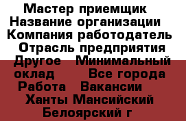 Мастер-приемщик › Название организации ­ Компания-работодатель › Отрасль предприятия ­ Другое › Минимальный оклад ­ 1 - Все города Работа » Вакансии   . Ханты-Мансийский,Белоярский г.